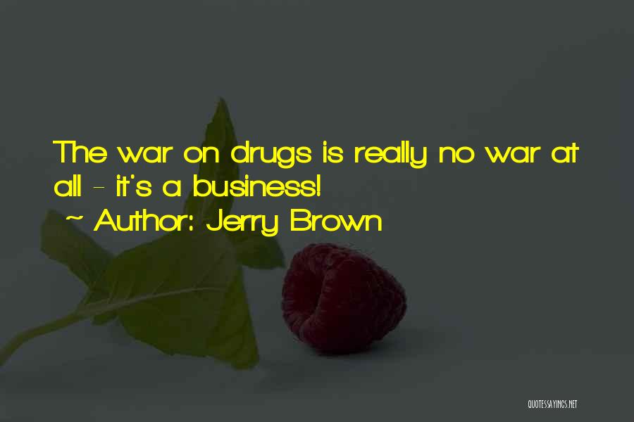 Jerry Brown Quotes: The War On Drugs Is Really No War At All - It's A Business!