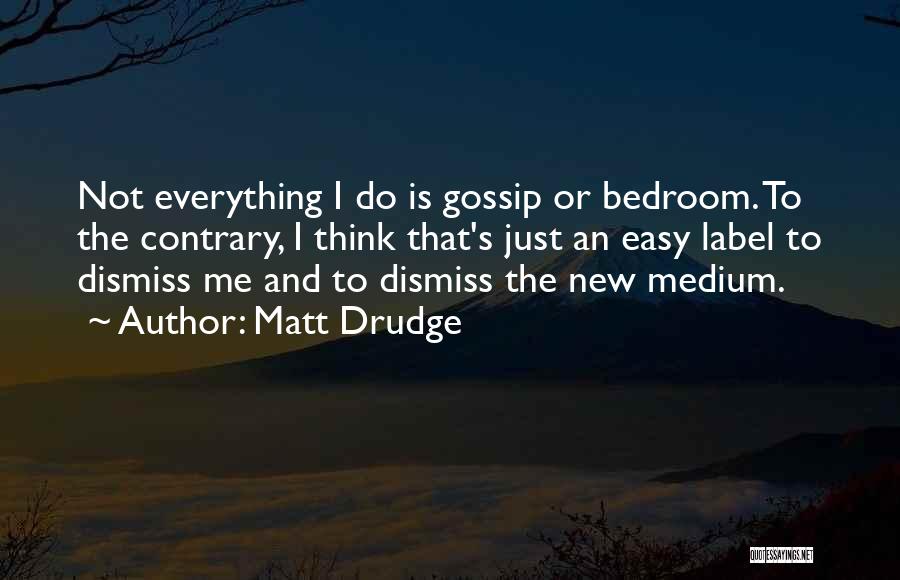Matt Drudge Quotes: Not Everything I Do Is Gossip Or Bedroom. To The Contrary, I Think That's Just An Easy Label To Dismiss