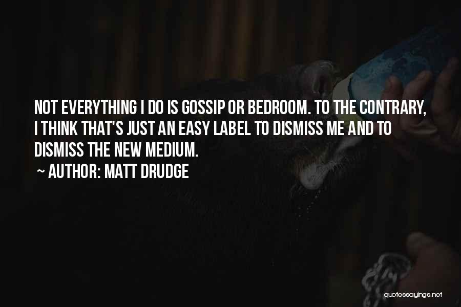Matt Drudge Quotes: Not Everything I Do Is Gossip Or Bedroom. To The Contrary, I Think That's Just An Easy Label To Dismiss