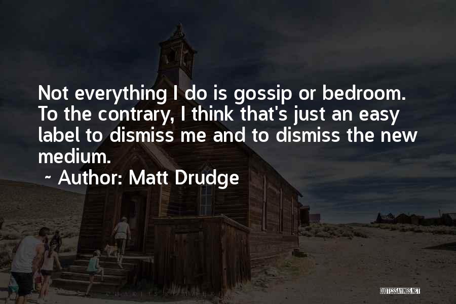 Matt Drudge Quotes: Not Everything I Do Is Gossip Or Bedroom. To The Contrary, I Think That's Just An Easy Label To Dismiss