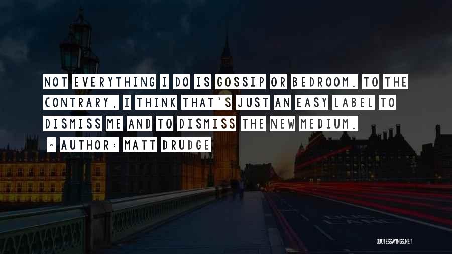 Matt Drudge Quotes: Not Everything I Do Is Gossip Or Bedroom. To The Contrary, I Think That's Just An Easy Label To Dismiss