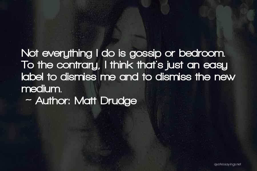 Matt Drudge Quotes: Not Everything I Do Is Gossip Or Bedroom. To The Contrary, I Think That's Just An Easy Label To Dismiss