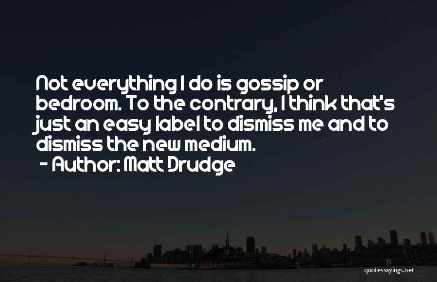 Matt Drudge Quotes: Not Everything I Do Is Gossip Or Bedroom. To The Contrary, I Think That's Just An Easy Label To Dismiss