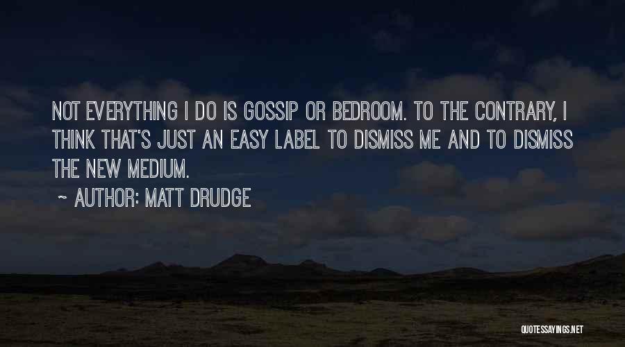 Matt Drudge Quotes: Not Everything I Do Is Gossip Or Bedroom. To The Contrary, I Think That's Just An Easy Label To Dismiss