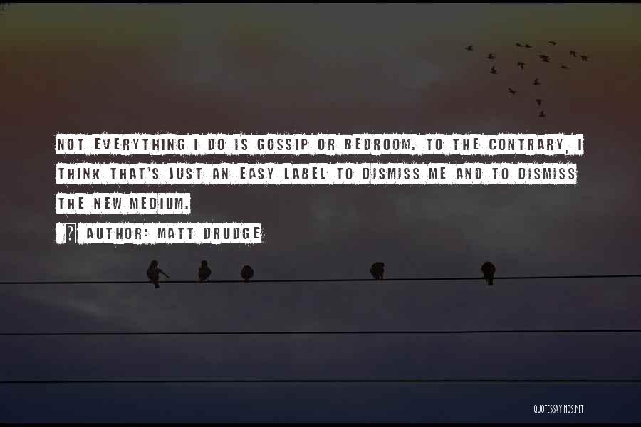 Matt Drudge Quotes: Not Everything I Do Is Gossip Or Bedroom. To The Contrary, I Think That's Just An Easy Label To Dismiss