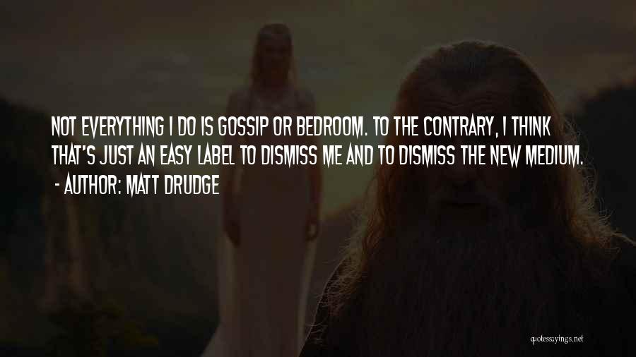Matt Drudge Quotes: Not Everything I Do Is Gossip Or Bedroom. To The Contrary, I Think That's Just An Easy Label To Dismiss