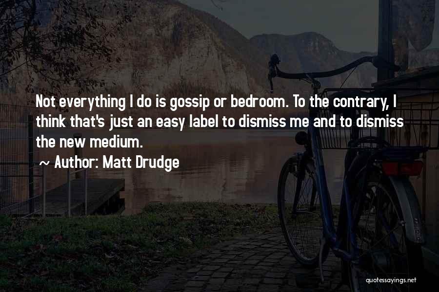 Matt Drudge Quotes: Not Everything I Do Is Gossip Or Bedroom. To The Contrary, I Think That's Just An Easy Label To Dismiss