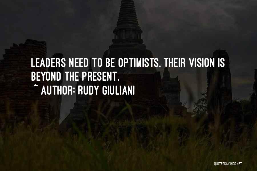 Rudy Giuliani Quotes: Leaders Need To Be Optimists. Their Vision Is Beyond The Present.