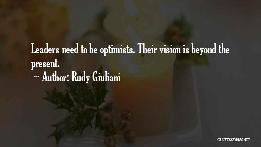 Rudy Giuliani Quotes: Leaders Need To Be Optimists. Their Vision Is Beyond The Present.