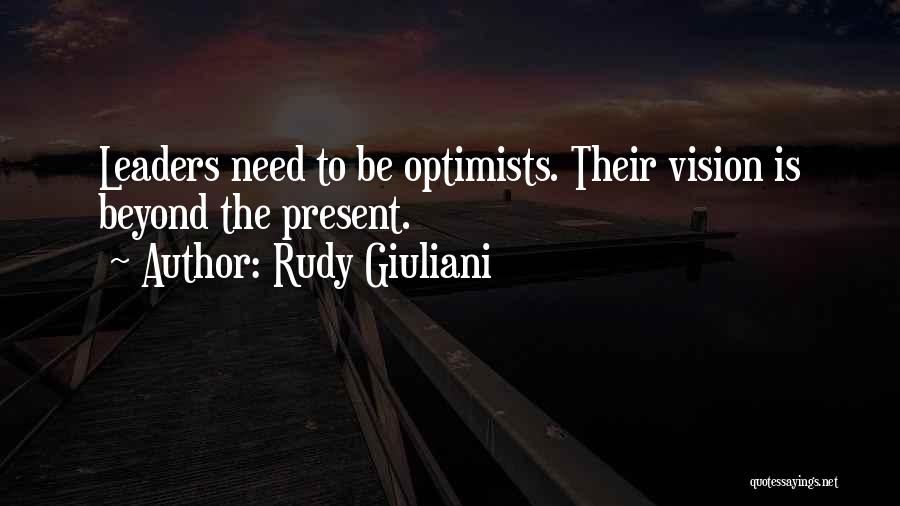 Rudy Giuliani Quotes: Leaders Need To Be Optimists. Their Vision Is Beyond The Present.