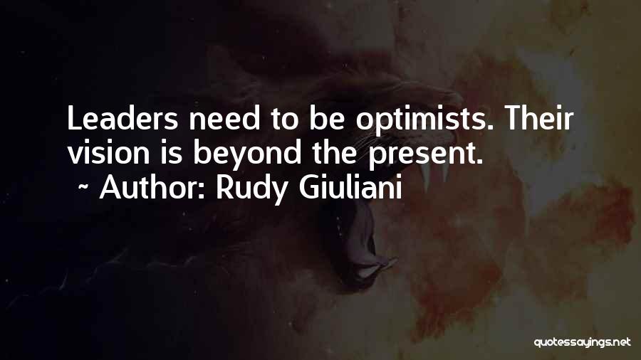 Rudy Giuliani Quotes: Leaders Need To Be Optimists. Their Vision Is Beyond The Present.