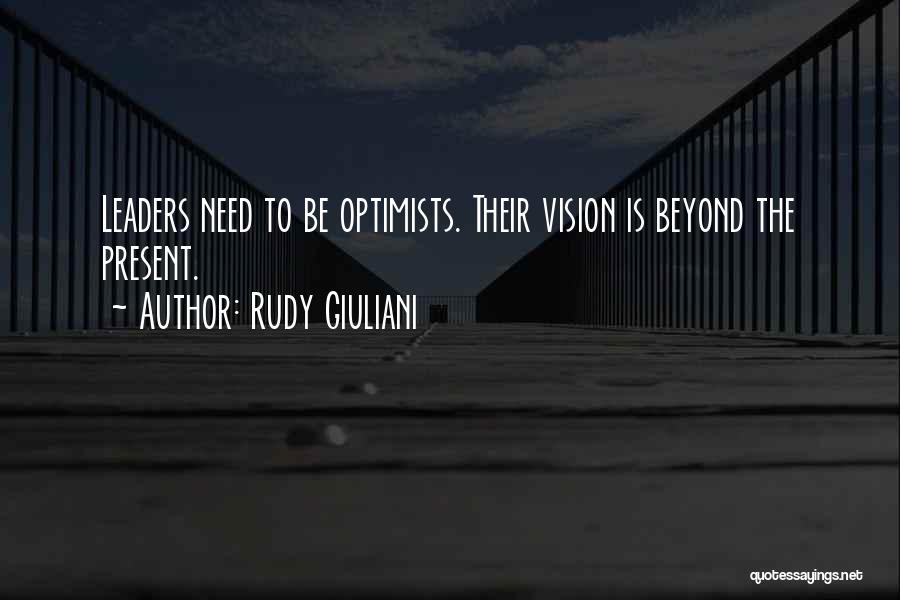 Rudy Giuliani Quotes: Leaders Need To Be Optimists. Their Vision Is Beyond The Present.