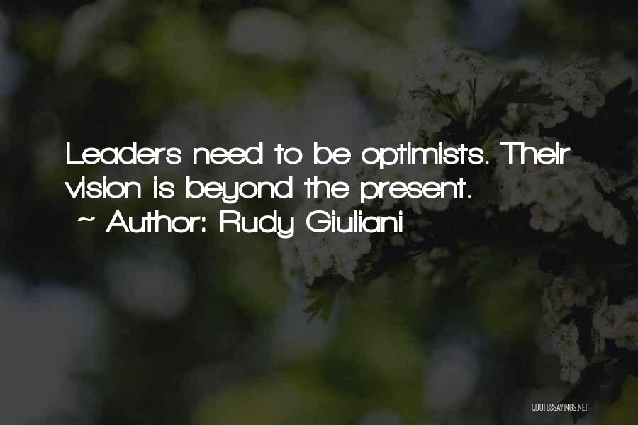 Rudy Giuliani Quotes: Leaders Need To Be Optimists. Their Vision Is Beyond The Present.