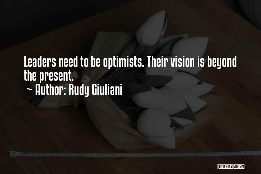 Rudy Giuliani Quotes: Leaders Need To Be Optimists. Their Vision Is Beyond The Present.