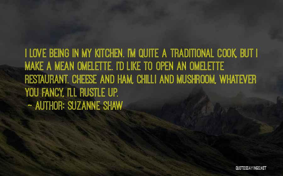 Suzanne Shaw Quotes: I Love Being In My Kitchen. I'm Quite A Traditional Cook, But I Make A Mean Omelette. I'd Like To