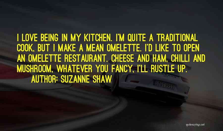 Suzanne Shaw Quotes: I Love Being In My Kitchen. I'm Quite A Traditional Cook, But I Make A Mean Omelette. I'd Like To
