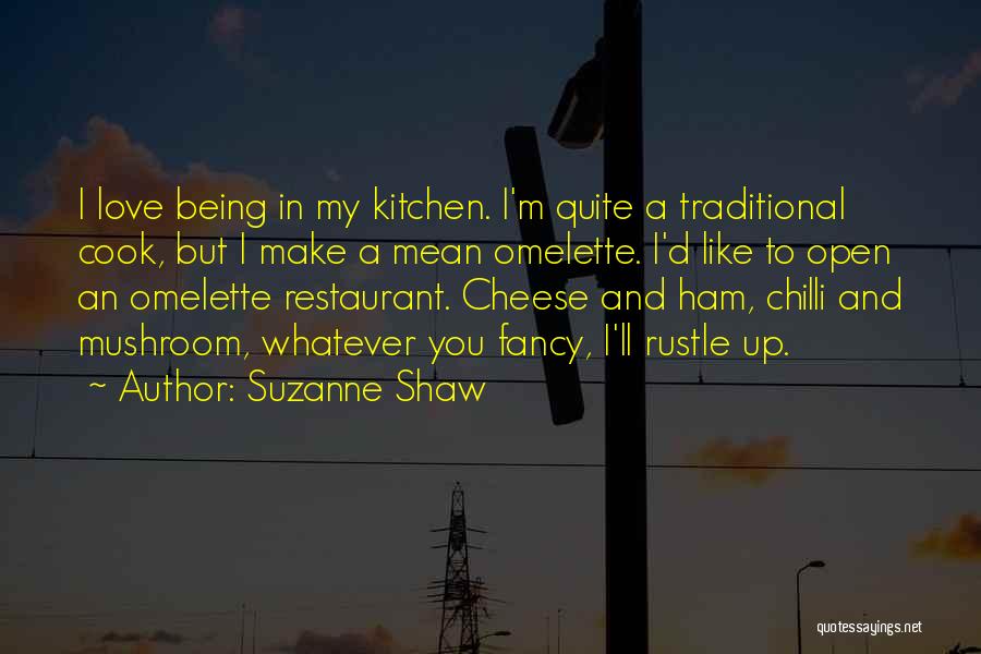 Suzanne Shaw Quotes: I Love Being In My Kitchen. I'm Quite A Traditional Cook, But I Make A Mean Omelette. I'd Like To