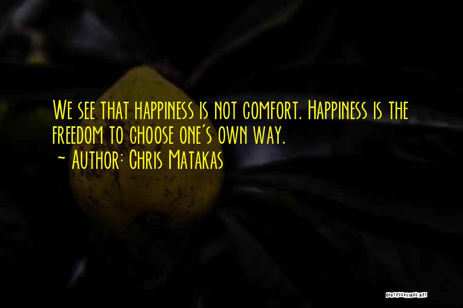 Chris Matakas Quotes: We See That Happiness Is Not Comfort. Happiness Is The Freedom To Choose One's Own Way.
