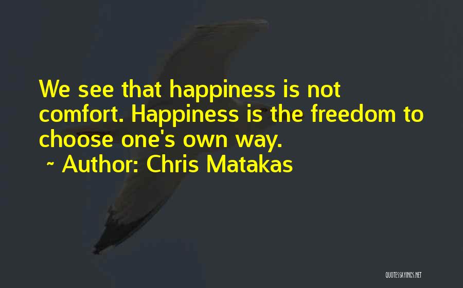 Chris Matakas Quotes: We See That Happiness Is Not Comfort. Happiness Is The Freedom To Choose One's Own Way.