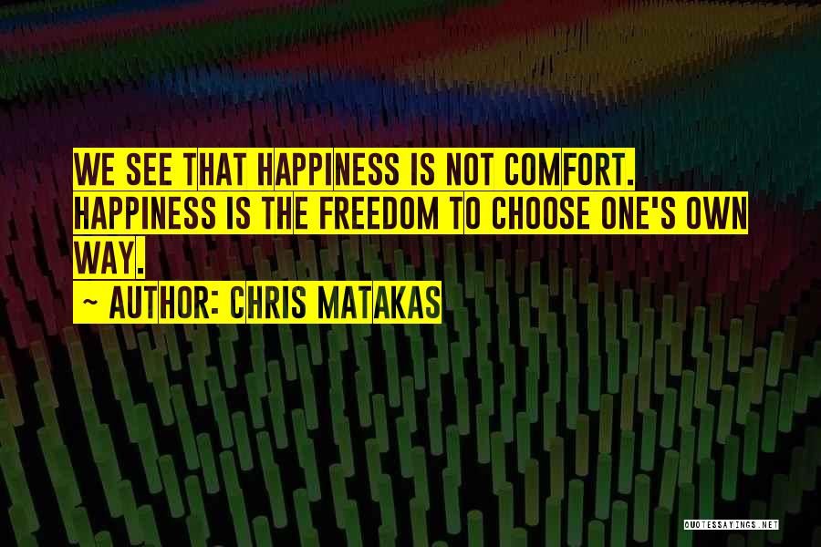 Chris Matakas Quotes: We See That Happiness Is Not Comfort. Happiness Is The Freedom To Choose One's Own Way.