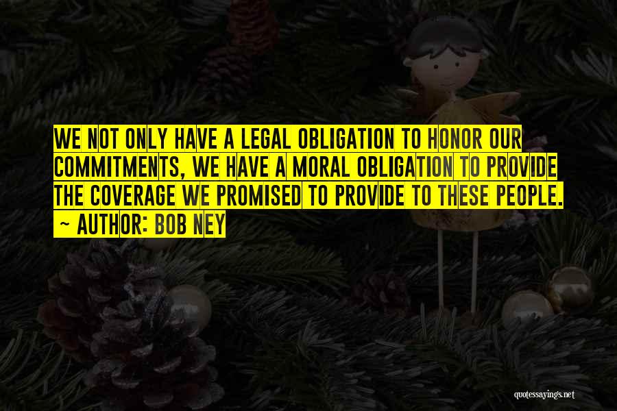 Bob Ney Quotes: We Not Only Have A Legal Obligation To Honor Our Commitments, We Have A Moral Obligation To Provide The Coverage