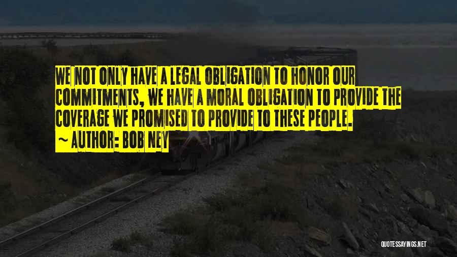 Bob Ney Quotes: We Not Only Have A Legal Obligation To Honor Our Commitments, We Have A Moral Obligation To Provide The Coverage