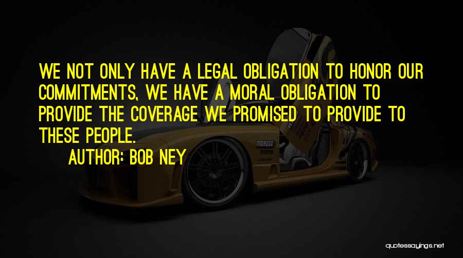 Bob Ney Quotes: We Not Only Have A Legal Obligation To Honor Our Commitments, We Have A Moral Obligation To Provide The Coverage