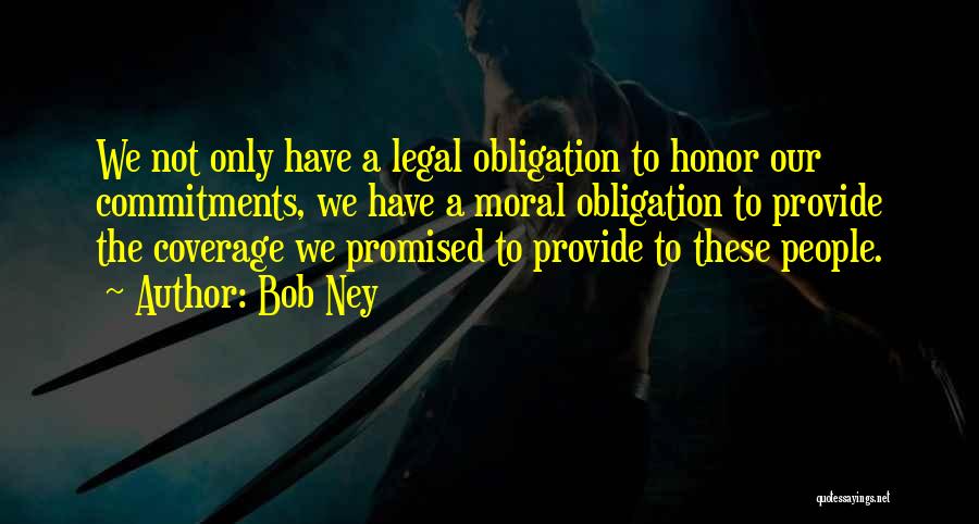 Bob Ney Quotes: We Not Only Have A Legal Obligation To Honor Our Commitments, We Have A Moral Obligation To Provide The Coverage