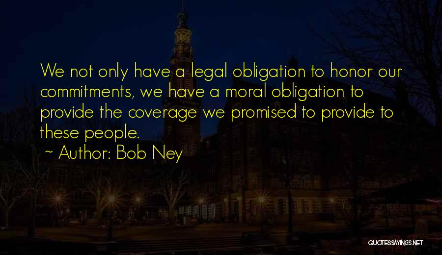 Bob Ney Quotes: We Not Only Have A Legal Obligation To Honor Our Commitments, We Have A Moral Obligation To Provide The Coverage