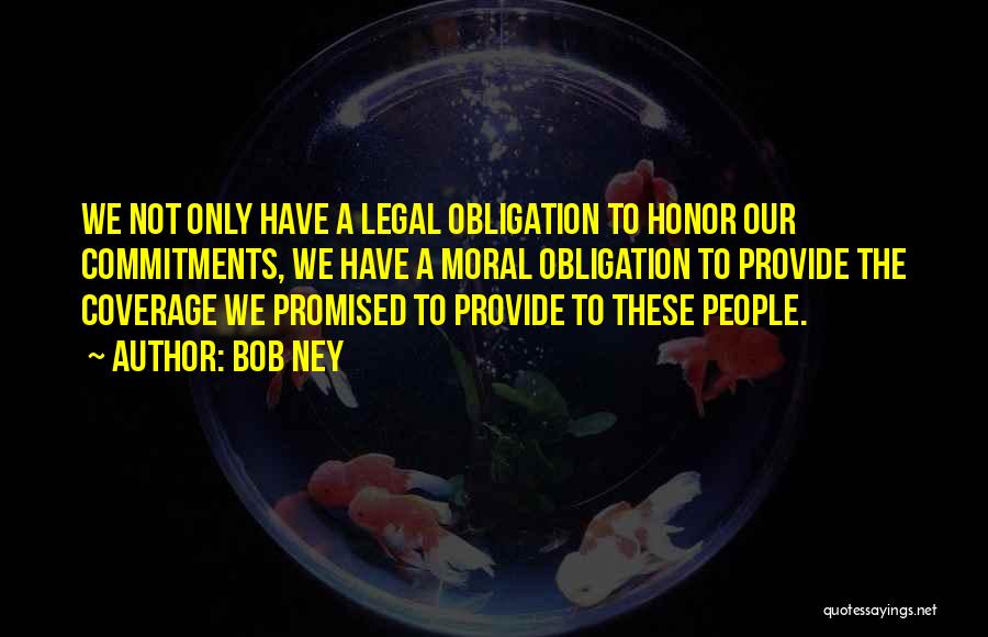 Bob Ney Quotes: We Not Only Have A Legal Obligation To Honor Our Commitments, We Have A Moral Obligation To Provide The Coverage