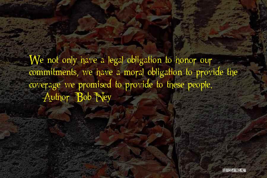 Bob Ney Quotes: We Not Only Have A Legal Obligation To Honor Our Commitments, We Have A Moral Obligation To Provide The Coverage