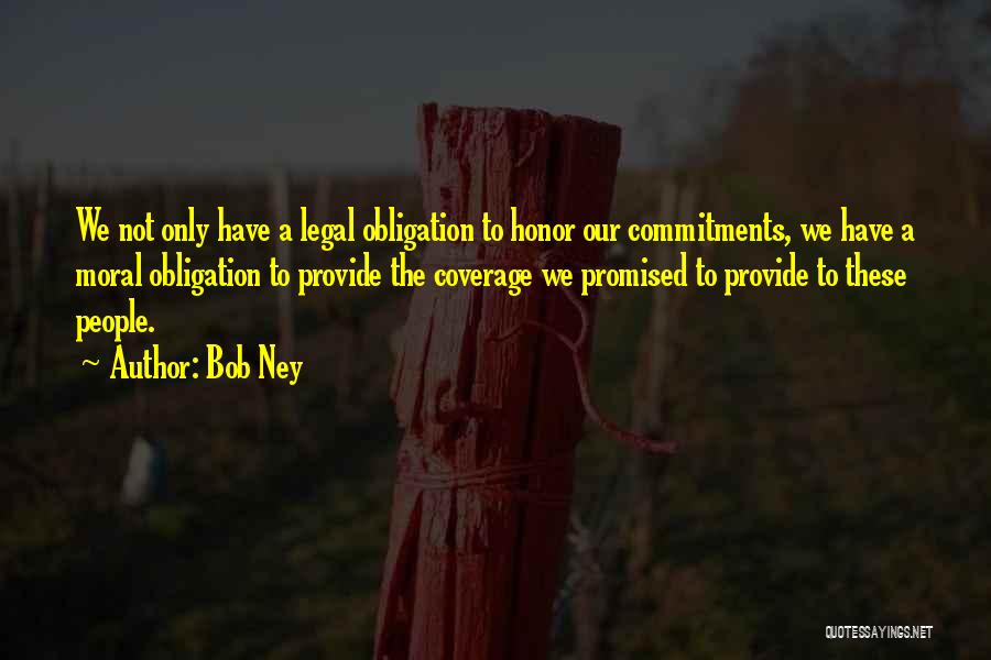 Bob Ney Quotes: We Not Only Have A Legal Obligation To Honor Our Commitments, We Have A Moral Obligation To Provide The Coverage
