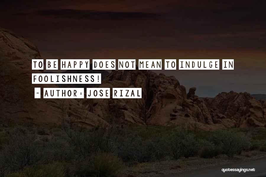 Jose Rizal Quotes: To Be Happy Does Not Mean To Indulge In Foolishness!