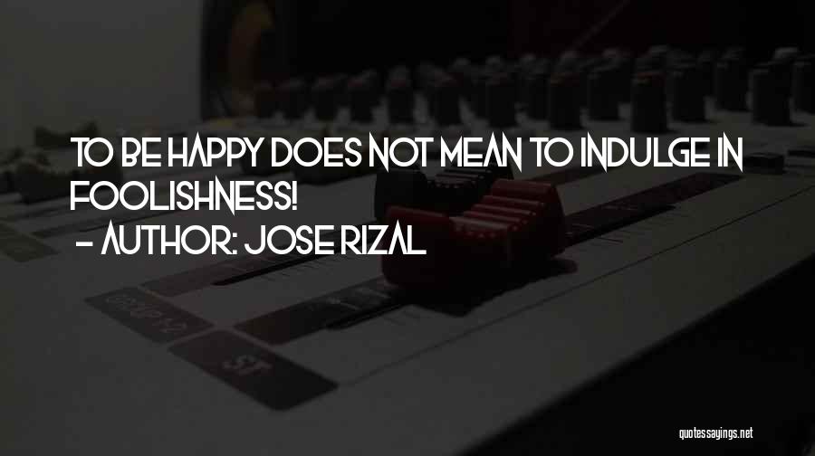 Jose Rizal Quotes: To Be Happy Does Not Mean To Indulge In Foolishness!