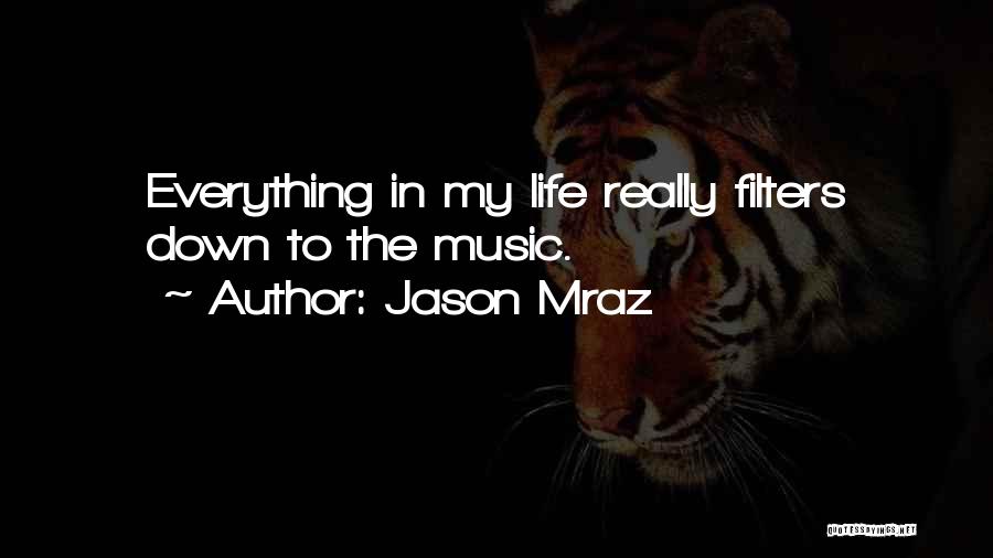 Jason Mraz Quotes: Everything In My Life Really Filters Down To The Music.