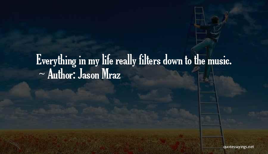 Jason Mraz Quotes: Everything In My Life Really Filters Down To The Music.