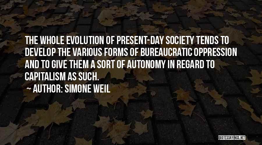 Simone Weil Quotes: The Whole Evolution Of Present-day Society Tends To Develop The Various Forms Of Bureaucratic Oppression And To Give Them A