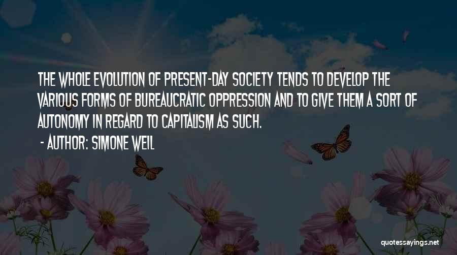 Simone Weil Quotes: The Whole Evolution Of Present-day Society Tends To Develop The Various Forms Of Bureaucratic Oppression And To Give Them A