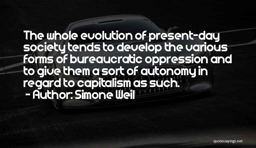 Simone Weil Quotes: The Whole Evolution Of Present-day Society Tends To Develop The Various Forms Of Bureaucratic Oppression And To Give Them A
