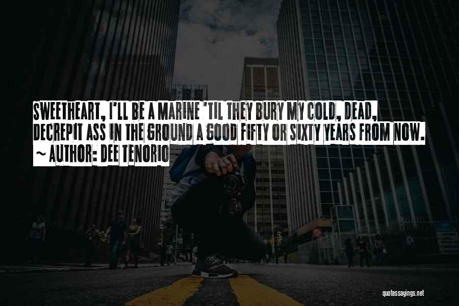 Dee Tenorio Quotes: Sweetheart, I'll Be A Marine 'til They Bury My Cold, Dead, Decrepit Ass In The Ground A Good Fifty Or