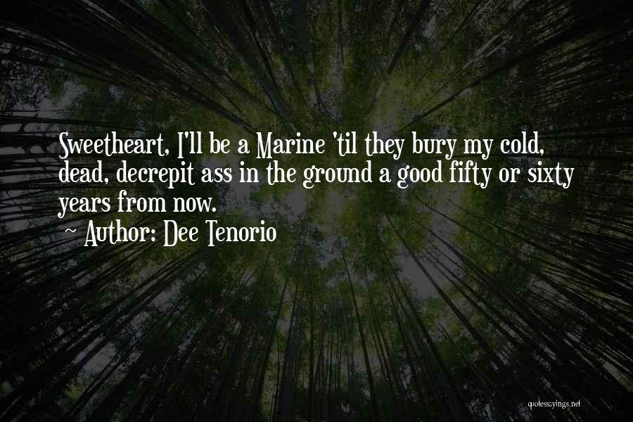 Dee Tenorio Quotes: Sweetheart, I'll Be A Marine 'til They Bury My Cold, Dead, Decrepit Ass In The Ground A Good Fifty Or