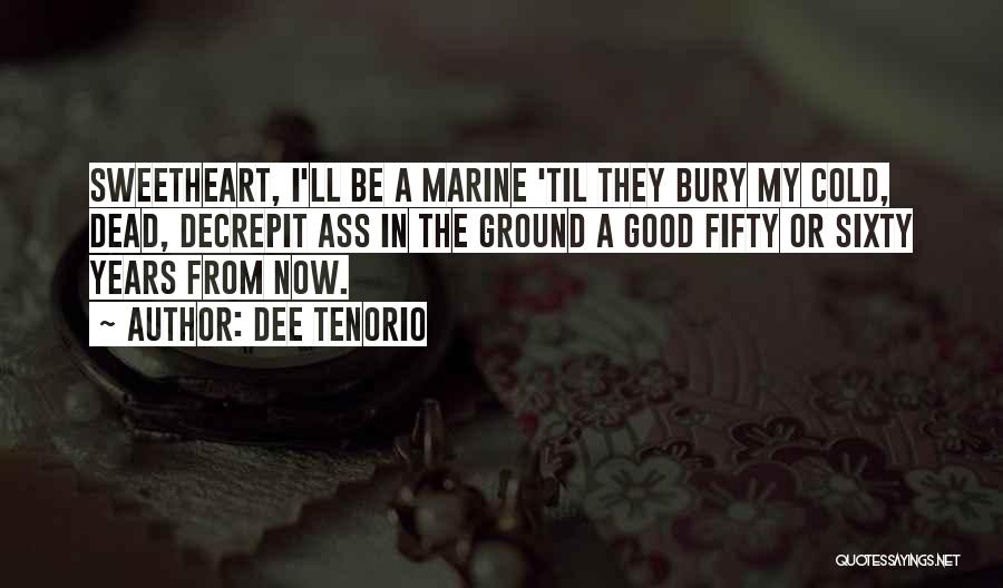 Dee Tenorio Quotes: Sweetheart, I'll Be A Marine 'til They Bury My Cold, Dead, Decrepit Ass In The Ground A Good Fifty Or