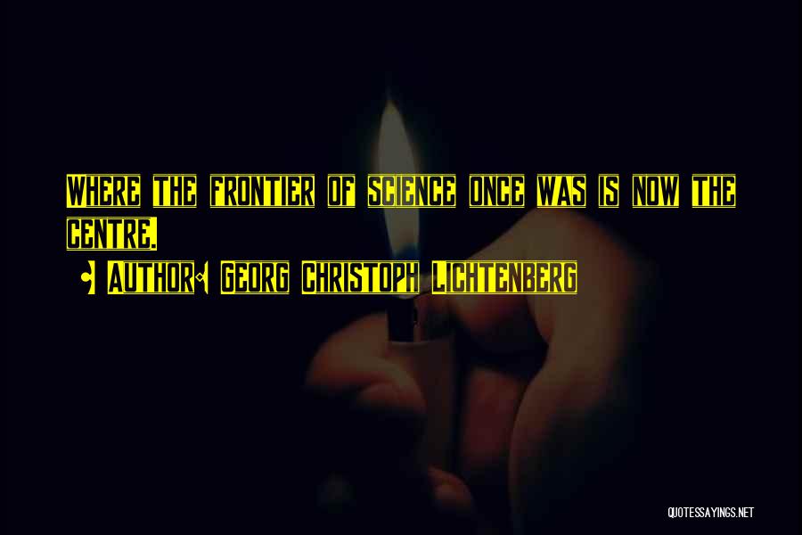 Georg Christoph Lichtenberg Quotes: Where The Frontier Of Science Once Was Is Now The Centre.