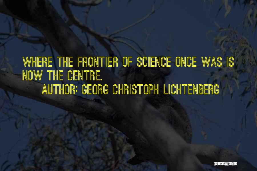 Georg Christoph Lichtenberg Quotes: Where The Frontier Of Science Once Was Is Now The Centre.