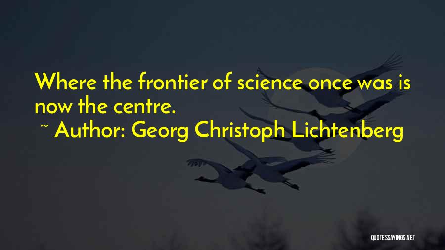 Georg Christoph Lichtenberg Quotes: Where The Frontier Of Science Once Was Is Now The Centre.