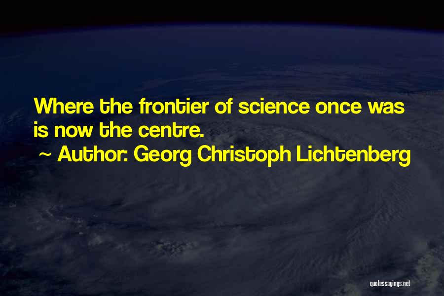 Georg Christoph Lichtenberg Quotes: Where The Frontier Of Science Once Was Is Now The Centre.