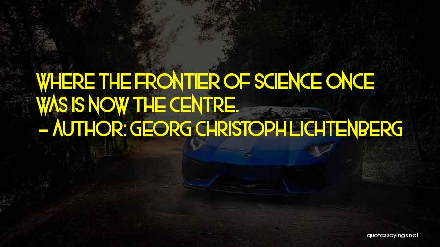 Georg Christoph Lichtenberg Quotes: Where The Frontier Of Science Once Was Is Now The Centre.