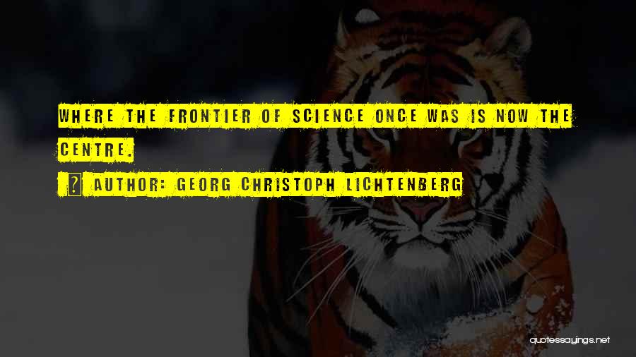 Georg Christoph Lichtenberg Quotes: Where The Frontier Of Science Once Was Is Now The Centre.