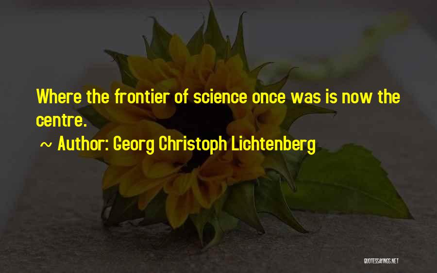 Georg Christoph Lichtenberg Quotes: Where The Frontier Of Science Once Was Is Now The Centre.