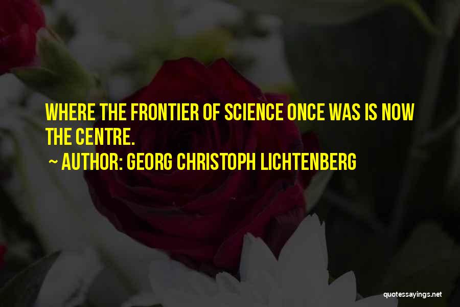 Georg Christoph Lichtenberg Quotes: Where The Frontier Of Science Once Was Is Now The Centre.